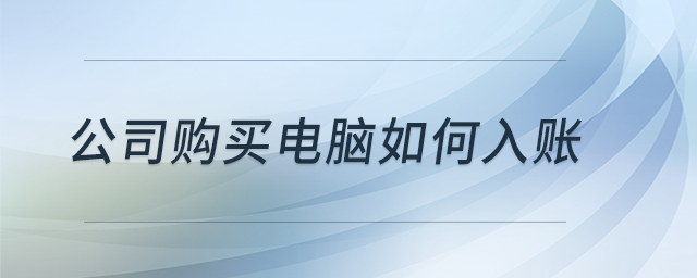 公司購(gòu)買(mǎi)電腦如何入賬 公司購(gòu)買(mǎi)電腦如何入賬