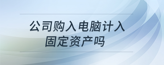 公司購入電腦計(jì)入固定資產(chǎn)嗎