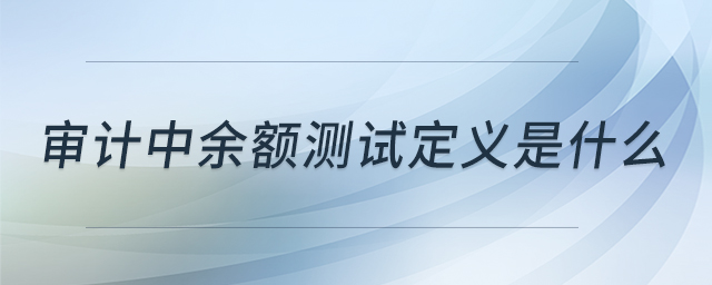 審計(jì)中余額測(cè)試定義是什么 審計(jì)中余額測(cè)試定義是什么