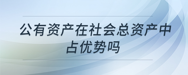 公有資產(chǎn)在社會(huì)總資產(chǎn)中占優(yōu)勢(shì)嗎 公有資產(chǎn)在社會(huì)總資產(chǎn)中占優(yōu)勢(shì)嗎