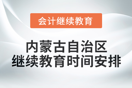 2025年內(nèi)蒙古自治區(qū)會計人員繼續(xù)教育時間安排