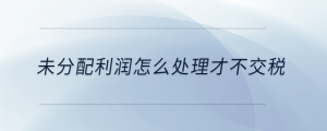 未分配利潤怎么處理才不交稅