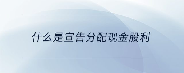 什么是宣告分配現(xiàn)金股利