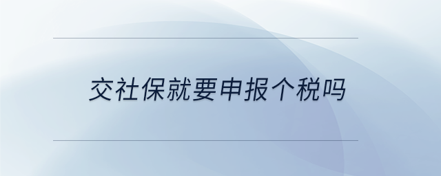 交社保就要申報個稅嗎 交社保就要申報個稅嗎