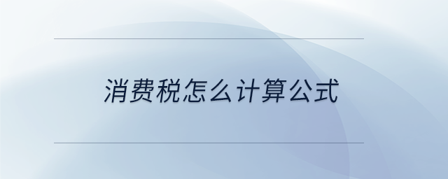 消費(fèi)稅怎么計(jì)算公式 消費(fèi)稅怎么計(jì)算公式