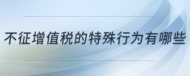 不征增值稅的特殊行為有哪些 不征增值稅的特殊行為有哪些