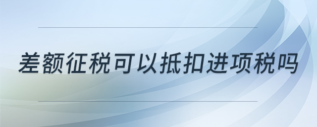 差額征稅可以抵扣進(jìn)項(xiàng)稅嗎
