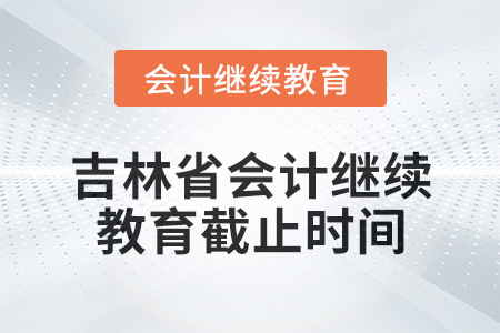 2025年吉林省會計人員繼續(xù)教育截止時間 2025年吉林省會計人員繼續(xù)教育截止時間