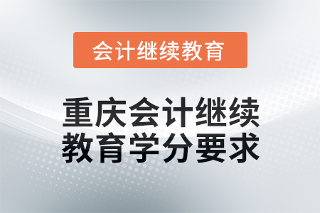 2025年重慶會計(jì)繼續(xù)教育學(xué)分要求 2025年重慶會計(jì)繼續(xù)教育學(xué)分要求