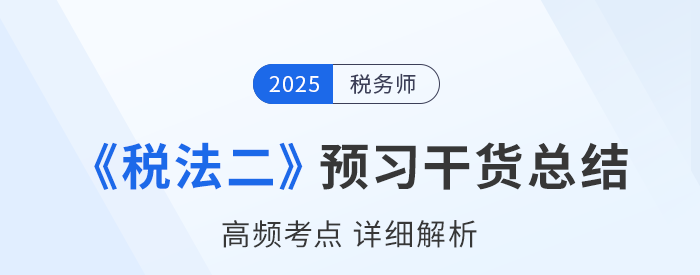 2025年稅務(wù)師《稅法二》預(yù)習(xí)干貨總結(jié)，考生速看！