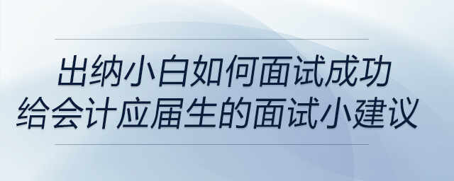 出納小白如何面試成功？給會計學應(yīng)屆畢業(yè)生的面試小建議！