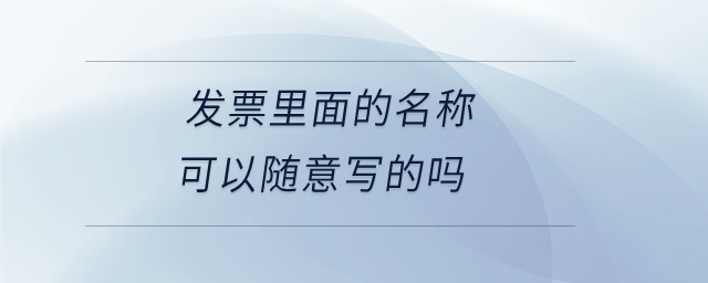 發(fā)票里面的名稱可以隨意寫的嗎 發(fā)票里面的名稱可以隨意寫的嗎