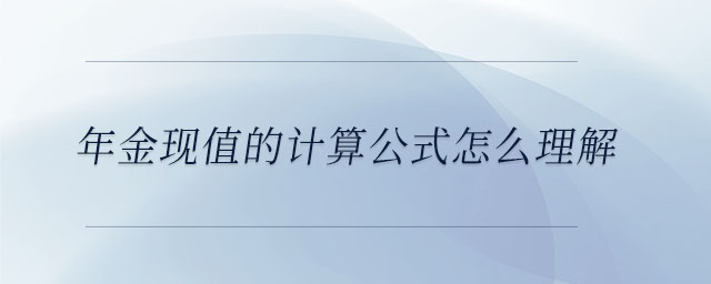 年金現(xiàn)值的計算公式怎么理解 年金現(xiàn)值的計算公式怎么理解