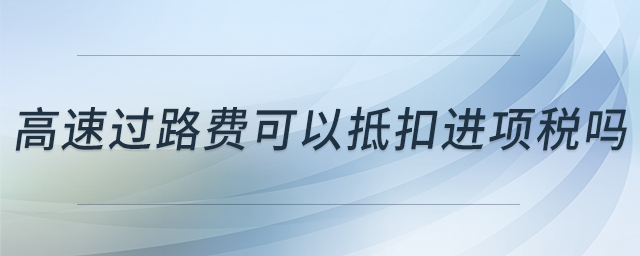 高速過路費(fèi)可以抵扣進(jìn)項(xiàng)稅嗎