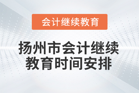 2025年江蘇省揚州市會計繼續(xù)教育時間安排 2025年江蘇省揚州市會計繼續(xù)教育時間安排