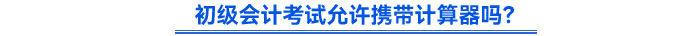 初級(jí)會(huì)計(jì)考試允許攜帶計(jì)算器嗎？
