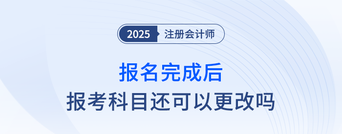 25年注會報名完成后，報考科目還可以更改嗎？