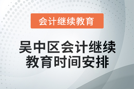 2025年吳中區(qū)會計繼續(xù)教育時間安排 2025年吳中區(qū)會計繼續(xù)教育時間安排