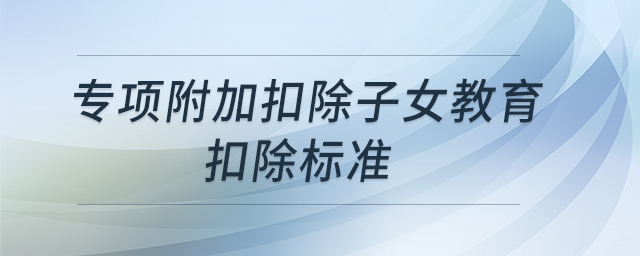專項附加扣除子女教育扣除標(biāo)準(zhǔn) 專項附加扣除子女教育扣除標(biāo)準(zhǔn)