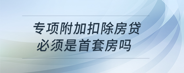 專項(xiàng)附加扣除房貸必須是首套房嗎 專項(xiàng)附加扣除房貸必須是首套房嗎