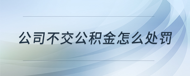 公司不交公積金怎么處罰 公司不交公積金怎么處罰