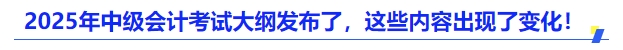 2025年中級(jí)會(huì)計(jì)考試大綱發(fā)布了，這些內(nèi)容出現(xiàn)了變化！