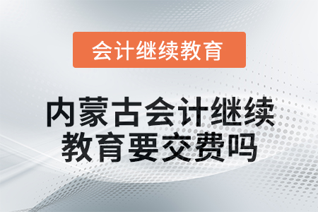 2025年內(nèi)蒙古會計繼續(xù)教育要交費嗎？