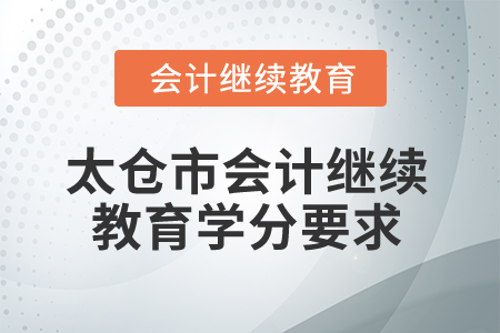 2025年江蘇省太倉市會(huì)計(jì)繼續(xù)教育學(xué)分要求 2025年江蘇省太倉市會(huì)計(jì)繼續(xù)教育學(xué)分要求