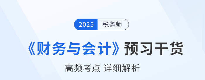 25年稅務(wù)師《財(cái)務(wù)與會(huì)計(jì)》預(yù)習(xí)干貨總結(jié)，考生請(qǐng)查收！
