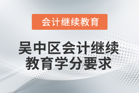 2025年江蘇省吳中區(qū)會計繼續(xù)教育學分要求 2025年江蘇省吳中區(qū)會計繼續(xù)教育學分要求