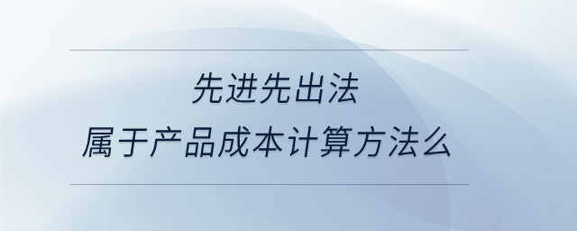 先進(jìn)先出法屬于產(chǎn)品成本計(jì)算方法么 先進(jìn)先出法屬于產(chǎn)品成本計(jì)算方法么