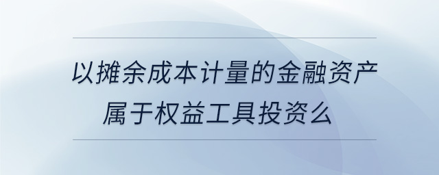 以攤余成本計量的金融資產(chǎn)屬于權(quán)益工具投資么
