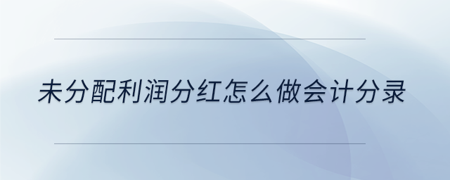 未分配利潤分紅怎么做會(huì)計(jì)分錄 未分配利潤分紅怎么做會(huì)計(jì)分錄