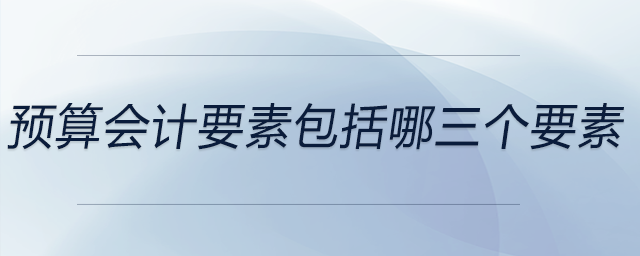預(yù)算會(huì)計(jì)要素包括哪三個(gè)要素 預(yù)算會(huì)計(jì)要素包括哪三個(gè)要素