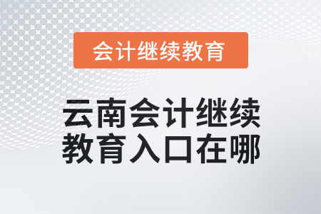 2025年云南會計人員繼續(xù)教育入口在哪？