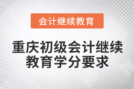 2025年重慶初級會計繼續(xù)教育學(xué)分要求 2025年重慶初級會計繼續(xù)教育學(xué)分要求