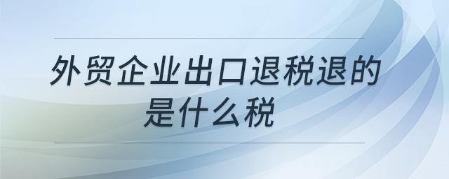 外貿(mào)企業(yè)出口退稅退的是什么稅 外貿(mào)企業(yè)出口退稅退的是什么稅