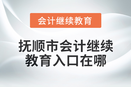 2025年撫順市會計繼續(xù)教育入口在哪？