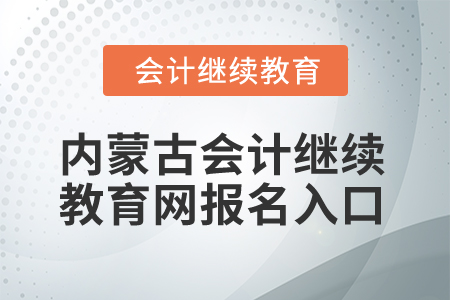 2025年內(nèi)蒙古會計繼續(xù)教育網(wǎng)報名入口 2025年內(nèi)蒙古會計繼續(xù)教育網(wǎng)報名入口