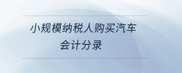 小規(guī)模納稅人購(gòu)買汽車會(huì)計(jì)分錄 小規(guī)模納稅人購(gòu)買汽車會(huì)計(jì)分錄
