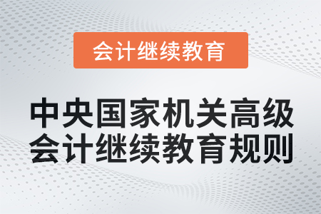 2025年中央國家機(jī)關(guān)高級會(huì)計(jì)專業(yè)技術(shù)人員繼續(xù)教育規(guī)則