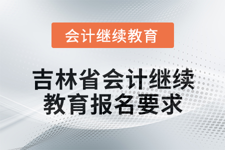 2025年吉林省會計人員繼續(xù)教育報名要求