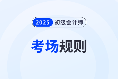 【考場(chǎng)規(guī)則】全國(guó)2025年初級(jí)會(huì)計(jì)考試考生須知，速看！