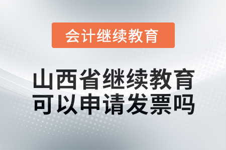 2025年山西省繼續(xù)教育可以申請發(fā)票嗎？