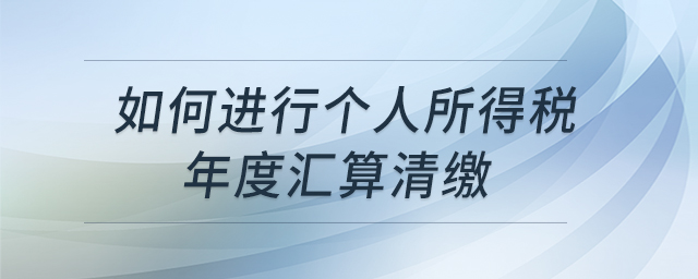 如何進行個人所得稅年度匯算清繳 如何進行個人所得稅年度匯算清繳