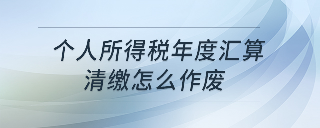 個(gè)人所得稅年度匯算清繳怎么作廢