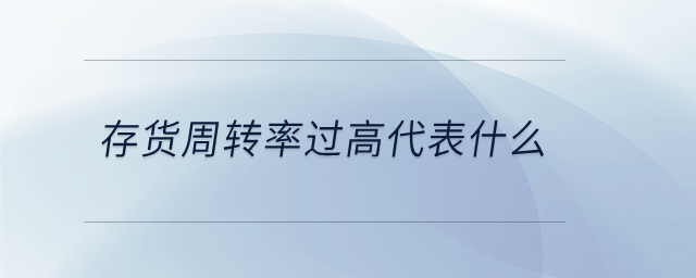 存貨周轉(zhuǎn)率過高代表什么 存貨周轉(zhuǎn)率過高代表什么