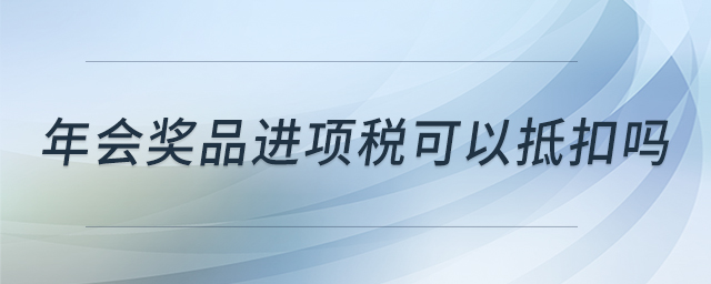 年會獎品進項稅可以抵扣嗎 年會獎品進項稅可以抵扣嗎