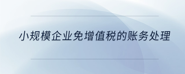 小規(guī)模企業(yè)免增值稅的賬務(wù)處理 小規(guī)模企業(yè)免增值稅的賬務(wù)處理