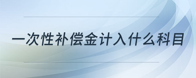 一次性補償金計入什么科目 一次性補償金計入什么科目